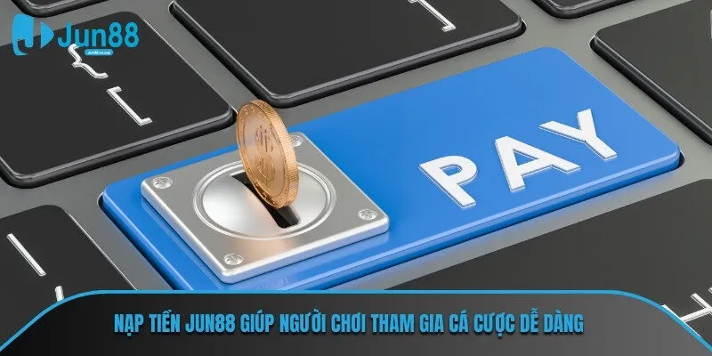 Nạp tiền JUN88 giúp người chơi tham gia cá cược dễ dàng